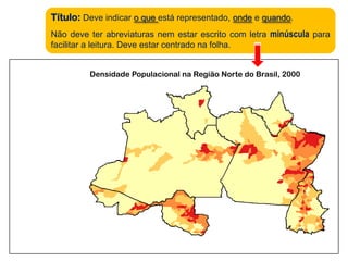 Título:Deve indicar o que está representado, onde e quando. Não deve ter abreviaturas nem estar escrito com letra minúscula para facilitar a leitura. Deve estar centrado na folha.Densidade Populacional na Região Norte do Brasil, 2000