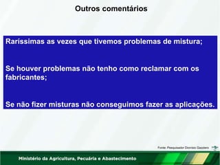 Outros comentários
Raríssimas as vezes que tivemos problemas de mistura;
Se houver problemas não tenho como reclamar com os
fabricantes;
Se não fizer misturas não conseguimos fazer as aplicações.
Fonte: Pesquisador Dionísio Gazziero
 
