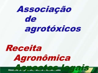 Associação
de
agrotóxicos
Receita
Agronômica
Aspectos legais
 