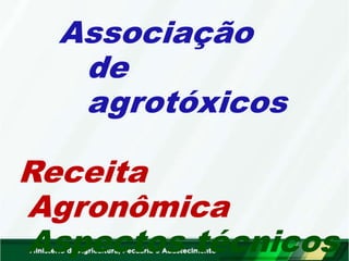 Associação
de
agrotóxicos
Receita
Agronômica
Aspectos técnicos
 