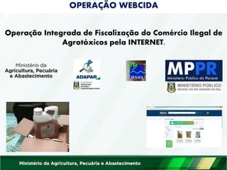 OPERAÇÃO WEBCIDA
Operação Integrada de Fiscalização do Comércio Ilegal de
Agrotóxicos pela INTERNET.
 