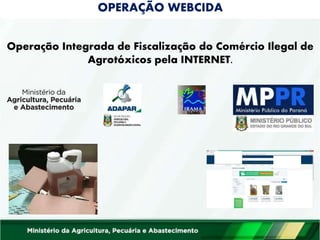 OPERAÇÃO WEBCIDA
Operação Integrada de Fiscalização do Comércio Ilegal de
Agrotóxicos pela INTERNET.
 
