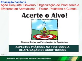 Educação Sanitária
Ação Conjunta: Governo, Organização de Produtores e
Empresa de Agrotóxicos – Folder, Palestras e Cursos.
Fonte: http://www.srp.com.br/arquivos/materiais/19file1.pdf/
 