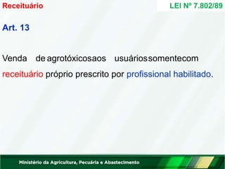 Art. 13
Venda de agrotóxicosaos usuáriossomentecom
receituário próprio prescrito por profissional habilitado.
LEI Nº 7.802/89
Receituário
 