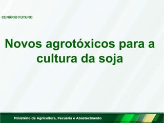 CENÁRIO FUTURO
Novos agrotóxicos para a
cultura da soja
 