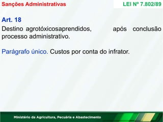 após conclusão
Art. 18
Destino agrotóxicosaprendidos,
processo administrativo.
Parágrafo único. Custos por conta do infrator.
LEI Nº 7.802/89
Sanções Administrativas
 