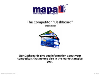 © Mapawww.maparesearch.com
Our Dashboards give you information about your
competitors that no one else in the market can give
you..
The Competitor “Dashboard”
- Credit Cards
 