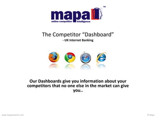 © Mapawww.maparesearch.com
Our Dashboards give you information about your
competitors that no one else in the market can give
you..
The Competitor “Dashboard”
- UK Internet Banking
 