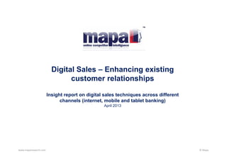 © Mapawww.maparesearch.com
Digital Sales – Enhancing existing
customer relationships
Insight report on digital sales techniques across different
channels (internet, mobile and tablet banking)
April 2013
 