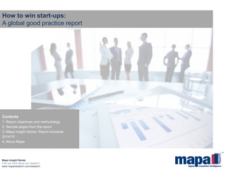 How to win start-ups: A global good practice report 
Mapa Insight Series 
Find out more about our research: 
www.maparesearch.com/research 
Contents 
1. Report objectives and methodology 
2. Sample pages from the report 
3. Mapa Insight Series: Report schedule 2014/15 
4. About Mapa  