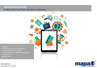 Tablet banking series:
A deep dive into five standout initiatives
Mapa Insight Series
Find out more about our research:
www.maparesearch.com/research
Contents
1. Report objectives and methodology
2. Sample pages from the report
3. Mapa insight series: Report schedule 2015
4. Contact details
@ About Mapa
 