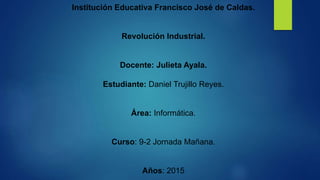 Institución Educativa Francisco José de Caldas.
Revolución Industrial.
Docente: Julieta Ayala.
Estudiante: Daniel Trujillo Reyes.
Área: Informática.
Curso: 9-2 Jornada Mañana.
Años: 2015
 