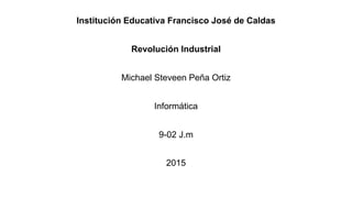 Institución Educativa Francisco José de Caldas
Revolución Industrial
Michael Steveen Peña Ortiz
Informática
9-02 J.m
2015
 