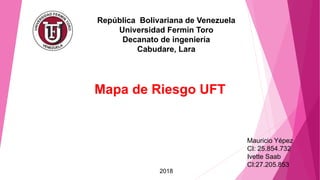 República Bolivariana de Venezuela
Universidad Fermín Toro
Decanato de ingeniería
Cabudare, Lara
Mapa de Riesgo UFT
Mauricio Yépez
CI: 25.854.732
Ivette Saab
CI:27.205.853
2018
 