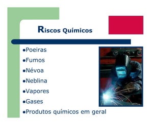 Poeiras
Fumos
Névoa
Neblina
Vapores
Gases
Produtos químicos em geral
Riscos Químicos
 