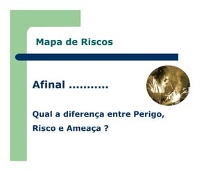 Mapa de Riscos
Afinal ...........
Qual a diferença entre Perigo,
Risco e Ameaça ?
 