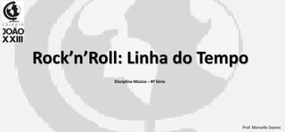 Rock’n’Roll: Linha do Tempo
          Disciplina Música – 8ª Série




                                         Prof. Marcello Soares
 