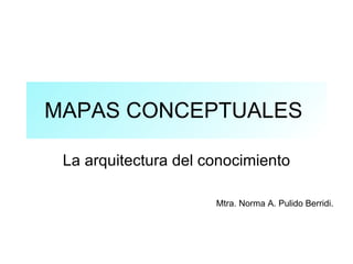 MAPAS CONCEPTUALES  La arquitectura del conocimiento Mtra. Norma A. Pulido Berridi. 