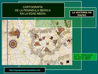 CARTOGRAFÍA
      DE LA PENINSULA IBERICA
                                       LA HISTORIA EN
         EN LA EDAD MEDIA                  MAPAS




                                        © Prof. Alfredo García.
                                        IES “Dionisio Aguado”,
                                        Fuenlabrada, Madrid




http://algargosarte.lacoctelera.net/
 