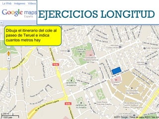 EJERCICIOS LONGITUD Dibuja el itinerario del cole al paseo de Teruel e indica cuantos metros hay 
