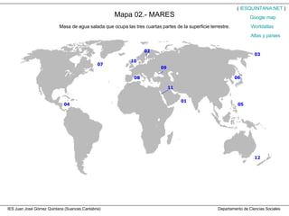 IES Juan José Gómez Quintana (Suances,Cantabria)  Departamento de Ciencias Sociales Mapa 02.- MARES Masa de agua salada que ocupa las tres cuartas partes de la superficie terrestre. (  IESQUINTANA.NET  ) Worldatlas Atlas y países Google   map 