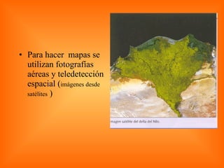 Para hacer  mapas se utilizan fotografías aéreas y teledetección espacial ( imágenes desde satélites  ) 