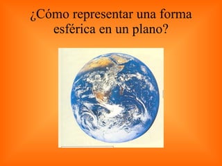 ¿Cómo representar una forma esférica en un plano? 