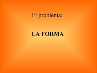 1 er  problema:  LA FORMA 
