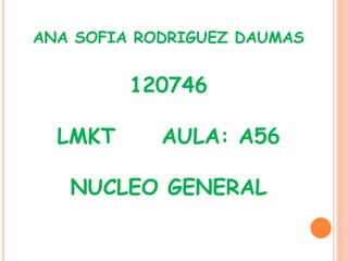ANA SOFIA RODRIGUEZ DAUMAS


         120746

  LMKT      AULA: A56

   NUCLEO GENERAL
 