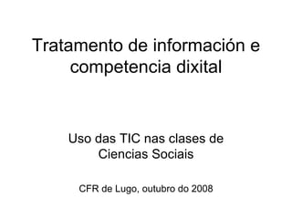 Tratamento de información e competencia dixital Uso das TIC nas clases de Ciencias Sociais CFR de Lugo, outubro do 2008 