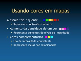 Usando cores em mapas
A escala frio / quente
   Representa contrastes violentos
• Aumento da densidade de um cor
   Representa aumentos de níveis de magnitude
• Cores complementários
   Uso de intensidade equivalente
   Representa ideias não relacionadas
 
