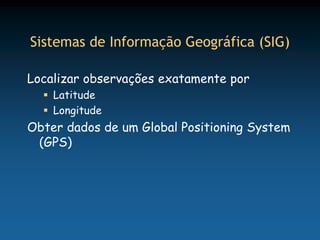Sistemas de Informação Geográfica (SIG)

Localizar observações exatamente por
   Latitude
   Longitude
Obter dados de um Global Positioning System
 (GPS)
 