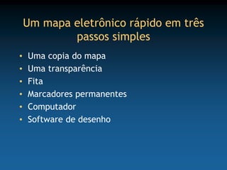 Um mapa eletrônico rápido em três
            passos simples
•   Uma copia do mapa
•   Uma transparência
•   Fita
•   Marcadores permanentes
•   Computador
•   Software de desenho
 
