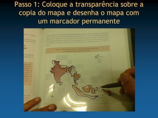 Passo 1: Coloque a transparência sobre a
 copia do mapa e desenha o mapa com
       um marcador permanente
 