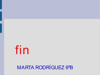 fin
MARTA RODRÍGUEZ 6ºB
 