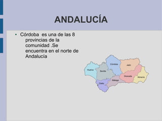 ANDALUCÍA
● Córdoba es una de las 8
provincias de la
comunidad .Se
encuentra en el norte de
Andalucía
 