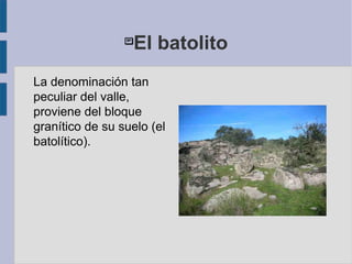 
El batolito
La denominación tan
peculiar del valle,
proviene del bloque
granítico de su suelo (el
batolítico).
 