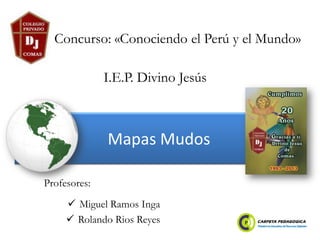 Mapas Mudos
 Miguel Ramos Inga
 Rolando Rios Reyes
Concurso: «Conociendo el Perú y el Mundo»
Profesores:
I.E.P. Divino Jesús
 