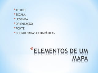 *TÍTULO
*ESCALA
*LEGENDA
*ORIENTAÇÃO
*FONTE
*COORDENADAS GEOGRÁTICAS
