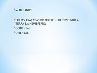 *MERIDIANOS:
*LINHAS TRAÇADAS DO NORTE – SUL DIVIDINDO A
TERRA EM HEMISFÉRIO:
*OCIDENTAL
*ORIENTAL