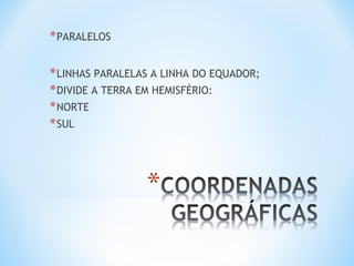 *PARALELOS
*LINHAS PARALELAS A LINHA DO EQUADOR;
*DIVIDE A TERRA EM HEMISFÉRIO:
*NORTE
*SUL