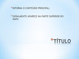 *INFORMA O CONTEÚDO PRINCIPAL;
*GERALMENTE APARECE NA PARTE SUPERIOR DO
MAPA