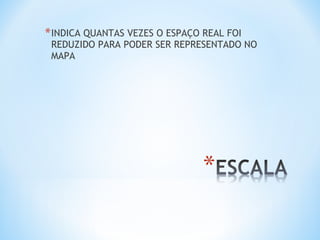 *INDICA QUANTAS VEZES O ESPAÇO REAL FOI
REDUZIDO PARA PODER SER REPRESENTADO NO
MAPA
 