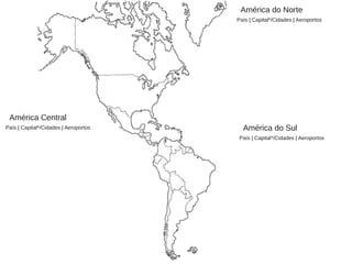 América Central
País | Capital*/Cidades | Aeroportos
América do Norte
País | Capital*/Cidades | Aeroportos
América do Sul
País | Capital*/Cidades | Aeroportos