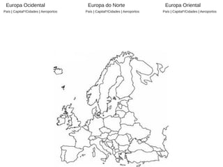 Europa do Norte
País | Capital*/Cidades | Aeroportos
Europa Ocidental
País | Capital*/Cidades | Aeroportos
Europa Oriental
País | Capital*/Cidades | Aeroportos