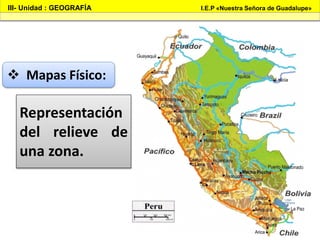 III- Unidad : GEOGRAFÍA I.E.P «Nuestra Señora de Guadalupe»
 Mapas Físico:
Representación
del relieve de
una zona.
 