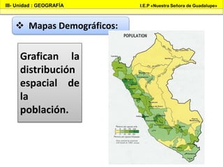 III- Unidad : GEOGRAFÍA I.E.P «Nuestra Señora de Guadalupe»
 Mapas Demográficos:
Grafican la
distribución
espacial de
la
...