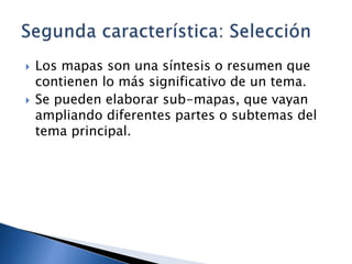  Los mapas son una síntesis o resumen que
contienen lo más significativo de un tema.
 Se pueden elaborar sub-mapas, que vayan
ampliando diferentes partes o subtemas del
tema principal.
 