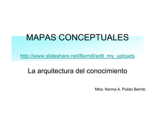 MAPAS CONCEPTUALES
http://www.slideshare.net/Berridi/edit_my_uploads
La arquitectura del conocimiento
Mtra. Norma A. Pulido Berridi.
 