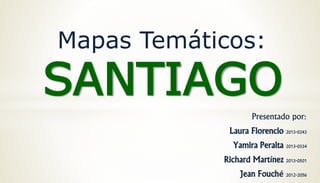Presentado por:
Laura Florencio 2013-0243
Yamira Peralta 2013-0334
Richard Martínez 2013-0501
Jean Fouché 2012-2056
SANTIAGO
Mapas Temáticos:
 